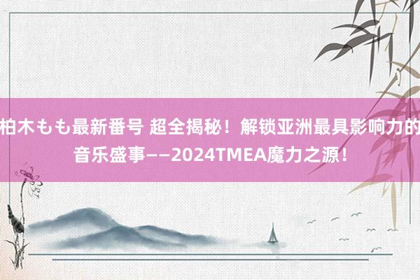 柏木もも最新番号 超全揭秘！解锁亚洲最具影响力的音乐盛事——2024TMEA魔力之源！