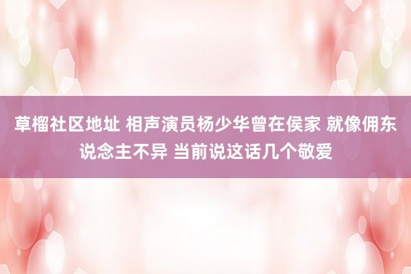 草榴社区地址 相声演员杨少华曾在侯家 就像佣东说念主不异 当前说这话几个敬爱