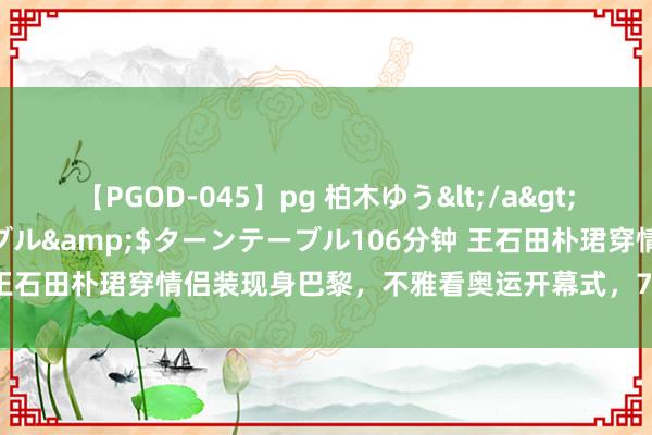 【PGOD-045】pg 柏木ゆう</a>2011-09-25ターンテーブル&$ターンテーブル106分钟 王石田朴珺穿情侣装现身巴黎，不雅看奥运开幕式，73岁王石颐指气使