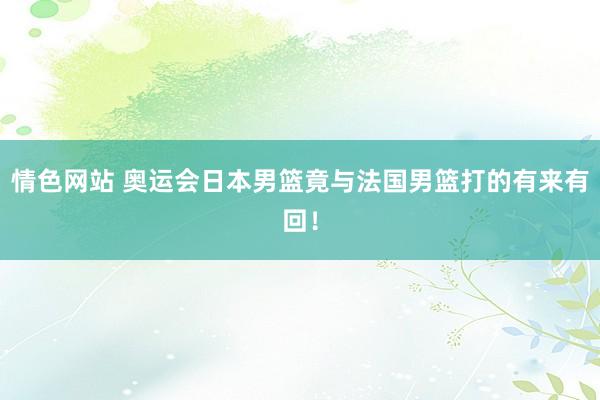 情色网站 奥运会日本男篮竟与法国男篮打的有来有回！