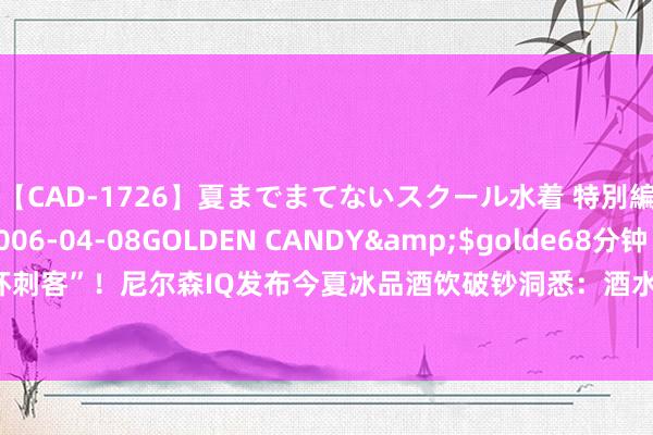 【CAD-1726】夏までまてないスクール水着 特別編</a>2006-04-08GOLDEN CANDY&$golde68分钟 破损“冰杯刺客”！尼尔森IQ发布今夏冰品酒饮破钞洞悉：酒水饮料即时零卖平台增长活力越过全渠说念