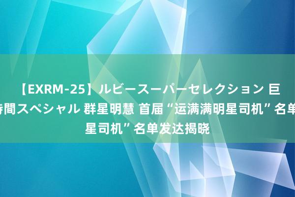 【EXRM-25】ルビースーパーセレクション 巨乳豊満4時間スペシャル 群星明慧 首届“运满满明星司机”名单发达揭晓