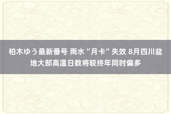 柏木ゆう最新番号 雨水“月卡”失效 8月四川盆地大部高温日数将较终年同时偏多