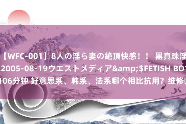 【WFC-001】8人の淫ら妻の絶頂快感！！ 黒真珠淫華帳</a>2005-08-19ウエストメディア&$FETISH BO106分钟 好意思系、韩系、法系哪个相比抗用？维修师父：8年后就知差距多瓦解