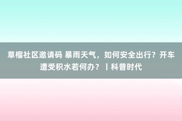 草榴社区邀请码 暴雨天气，如何安全出行？开车遭受积水若何办？丨科普时代