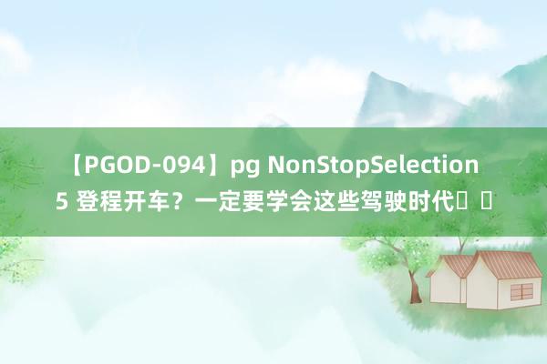 【PGOD-094】pg NonStopSelection 5 登程开车？一定要学会这些驾驶时代❗️