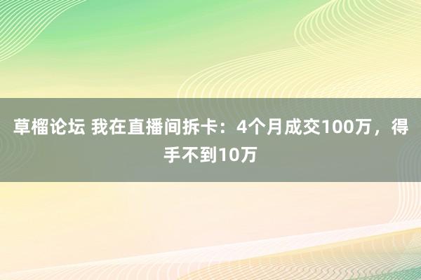 草榴论坛 我在直播间拆卡：4个月成交100万，得手不到10万