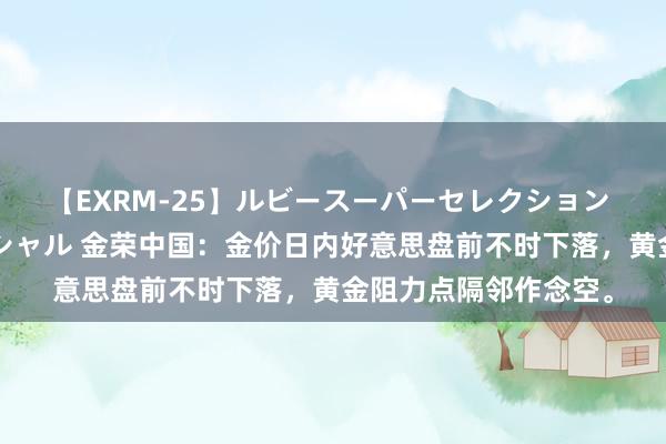 【EXRM-25】ルビースーパーセレクション 巨乳豊満4時間スペシャル 金荣中国：金价日内好意思盘前不时下落，黄金阻力点隔邻作念空。