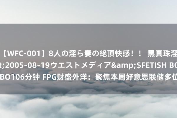 【WFC-001】8人の淫ら妻の絶頂快感！！ 黒真珠淫華帳</a>2005-08-19ウエストメディア&$FETISH BO106分钟 FPG财盛外洋：聚焦本周好意思联储多位官员谈话 黄金微幅收跌