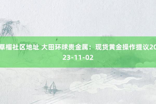 草榴社区地址 大田环球贵金属：现货黄金操作提议2023-11-02