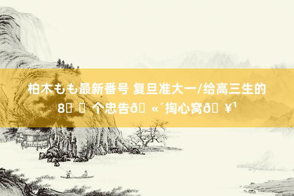 柏木もも最新番号 复旦准大一/给高三生的8️⃣个忠告?掏心窝?