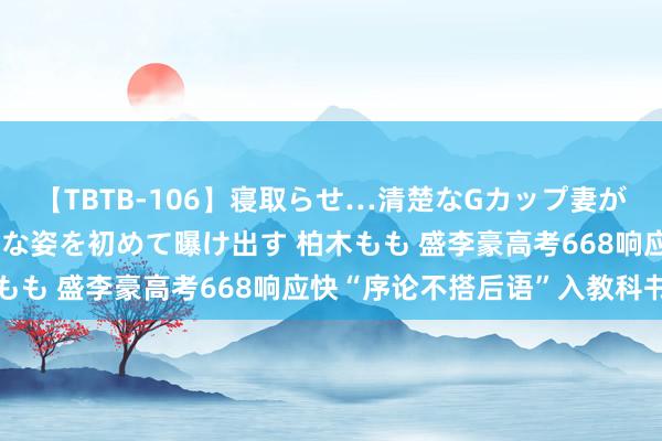 【TBTB-106】寝取らせ…清楚なGカップ妻が背徳感の快楽を知り淫らな姿を初めて曝け出す 柏木もも 盛李豪高考668响应快“序论不搭后语”入教科书