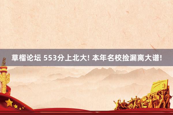 草榴论坛 553分上北大! 本年名校捡漏离大谱!