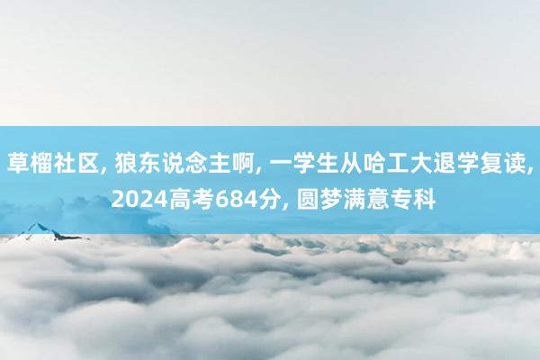 草榴社区， 狼东说念主啊， 一学生从哈工大退学复读， 2024高考684分， 圆梦满意专科