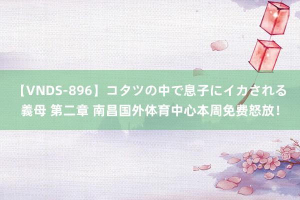 【VNDS-896】コタツの中で息子にイカされる義母 第二章 南昌国外体育中心本周免费怒放！