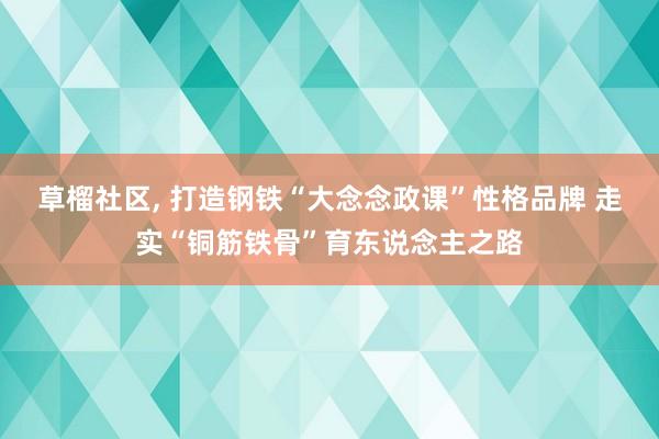 草榴社区， 打造钢铁“大念念政课”性格品牌 走实“铜筋铁骨”育东说念主之路