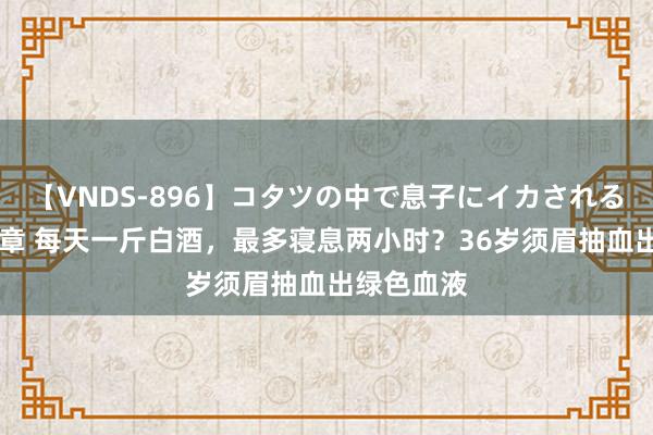 【VNDS-896】コタツの中で息子にイカされる義母 第二章 每天一斤白酒，最多寝息两小时？36岁须眉抽血出绿色血液