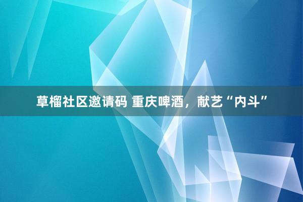 草榴社区邀请码 重庆啤酒，献艺“内斗”