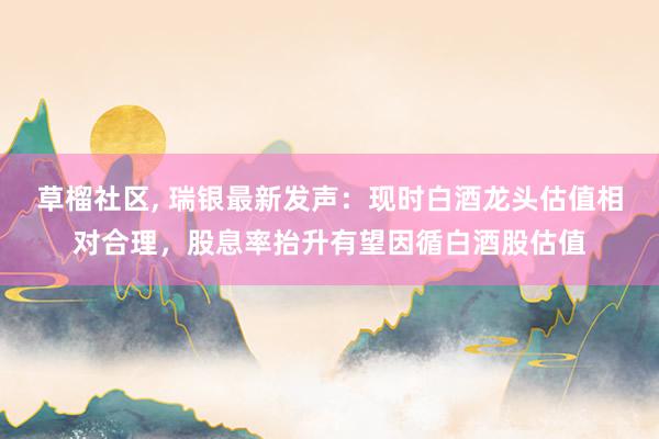 草榴社区， 瑞银最新发声：现时白酒龙头估值相对合理，股息率抬升有望因循白酒股估值