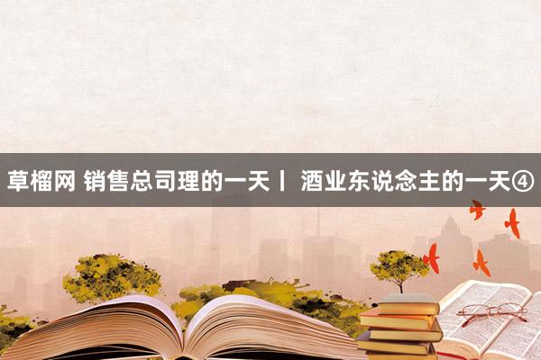 草榴网 销售总司理的一天丨 酒业东说念主的一天④