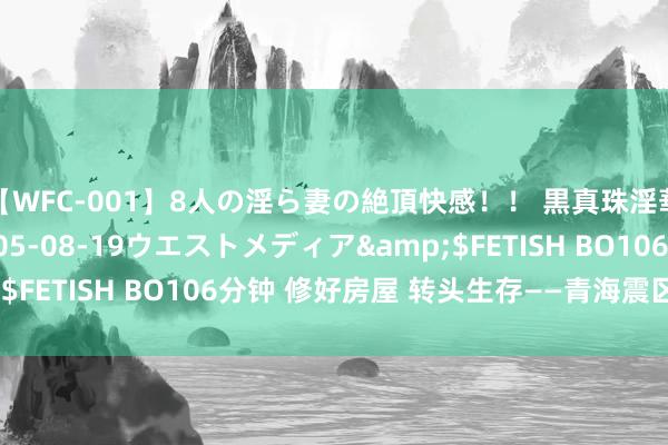 【WFC-001】8人の淫ら妻の絶頂快感！！ 黒真珠淫華帳</a>2005-08-19ウエストメディア&$FETISH BO106分钟 修好房屋 转头生存——青海震区回迁见闻