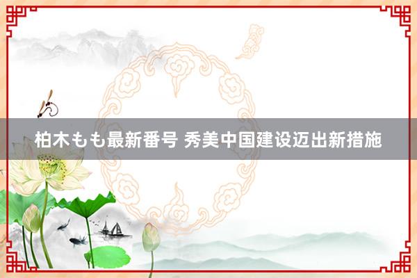 柏木もも最新番号 秀美中国建设迈出新措施