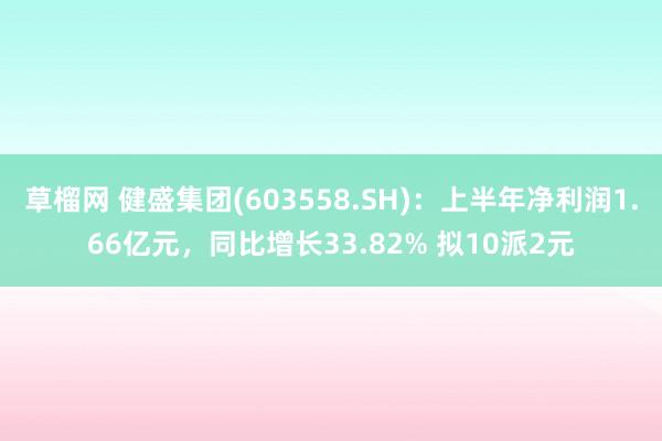 草榴网 健盛集团(603558.SH)：上半年净利润1.66亿元，同比增长33.82% 拟10派2元