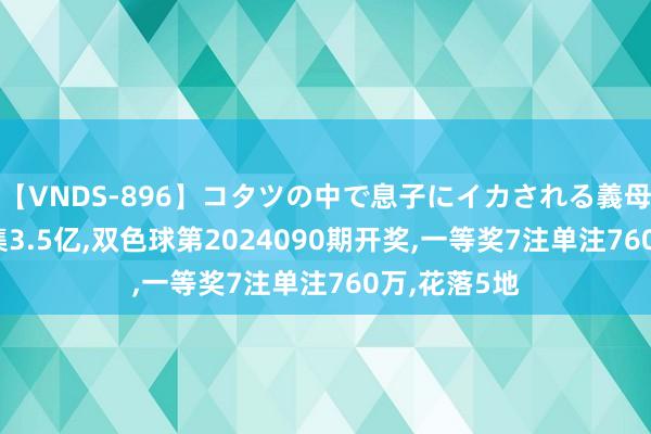 【VNDS-896】コタツの中で息子にイカされる義母 第二章 筹集3.5亿，双色球第2024090期开奖，一等奖7注单注760万，花落5地