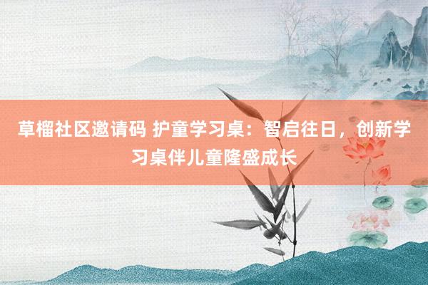 草榴社区邀请码 护童学习桌：智启往日，创新学习桌伴儿童隆盛成长