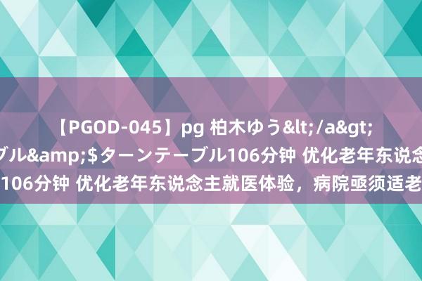 【PGOD-045】pg 柏木ゆう</a>2011-09-25ターンテーブル&$ターンテーブル106分钟 优化老年东说念主就医体验，病院亟须适老化创新