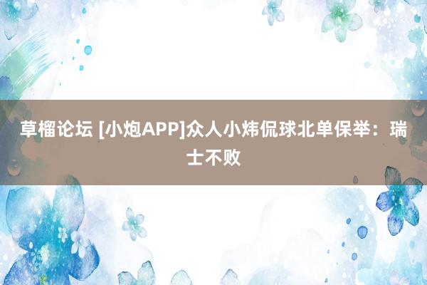 草榴论坛 [小炮APP]众人小炜侃球北单保举：瑞士不败