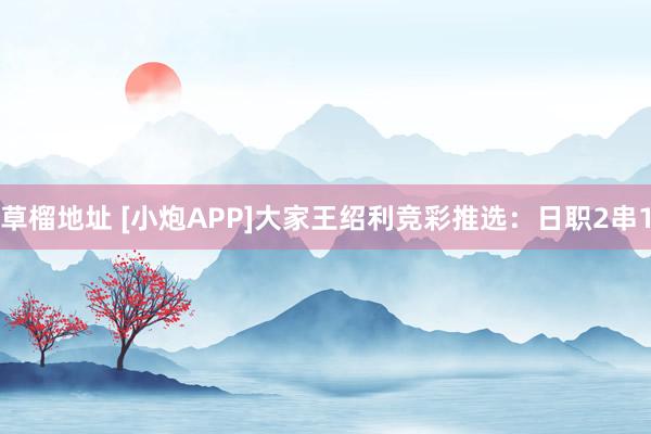 草榴地址 [小炮APP]大家王绍利竞彩推选：日职2串1