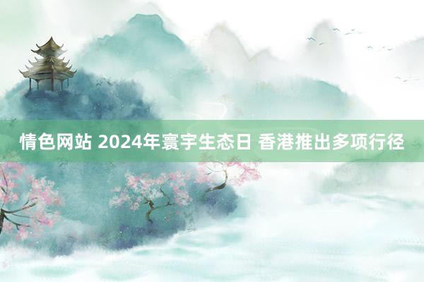 情色网站 2024年寰宇生态日 香港推出多项行径