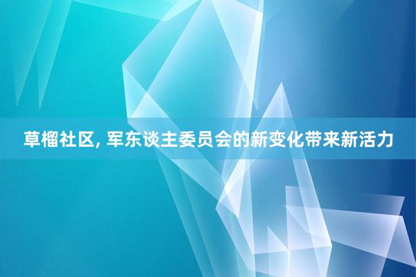 草榴社区， 军东谈主委员会的新变化带来新活力