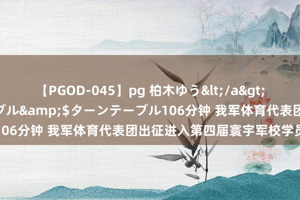 【PGOD-045】pg 柏木ゆう</a>2011-09-25ターンテーブル&$ターンテーブル106分钟 我军体育代表团出征进入第四届寰宇军校学员通顺会