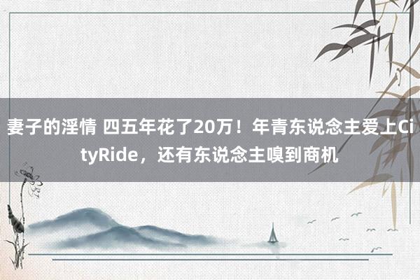 妻子的淫情 四五年花了20万！年青东说念主爱上CityRide，还有东说念主嗅到商机