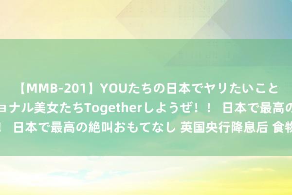 【MMB-201】YOUたちの日本でヤリたいこと 奇跡のインターナショナル美女たちTogetherしようぜ！！ 日本で最高の絶叫おもてなし 英国央行降息后 食物通胀“昂首”