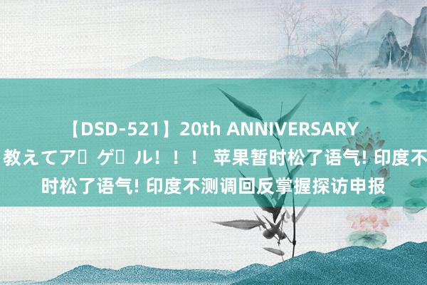 【DSD-521】20th ANNIVERSARY 50人のママがイッパイ教えてア・ゲ・ル！！！ 苹果暂时松了语气! 印度不测调回反掌握探访申报