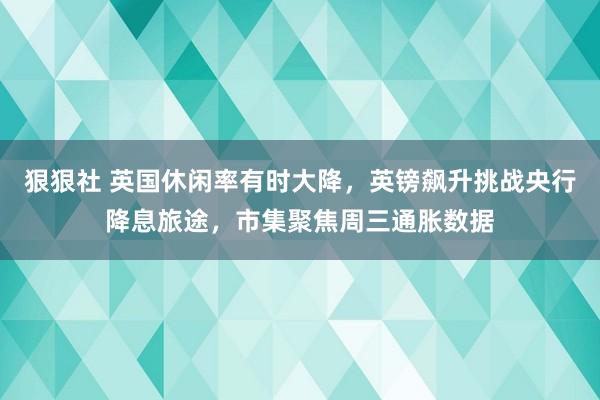 狠狠社 英国休闲率有时大降，英镑飙升挑战央行降息旅途，市集聚焦周三通胀数据