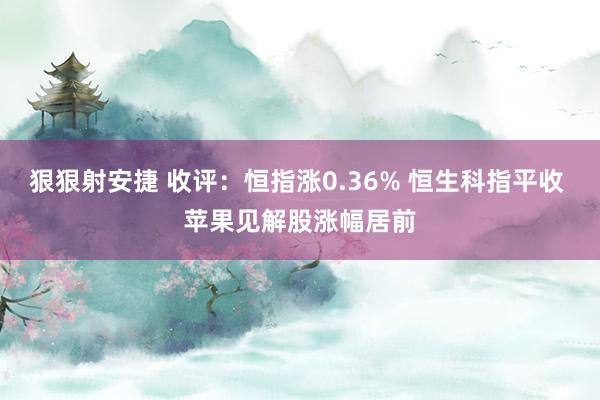 狠狠射安捷 收评：恒指涨0.36% 恒生科指平收 苹果见解股涨幅居前