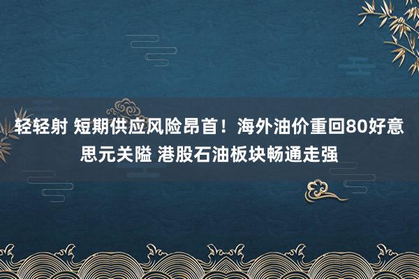 轻轻射 短期供应风险昂首！海外油价重回80好意思元关隘 港股石油板块畅通走强