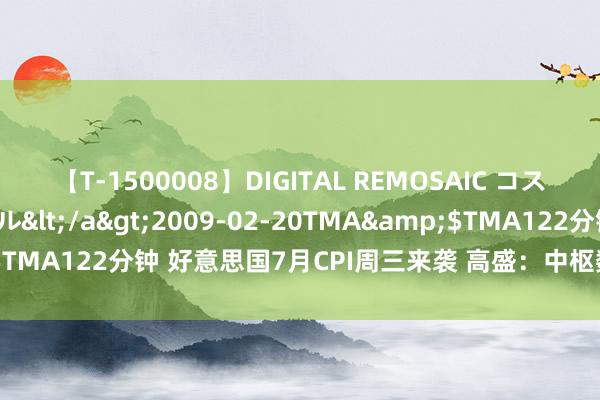 【T-1500008】DIGITAL REMOSAIC コスプレインターナショナル</a>2009-02-20TMA&$TMA122分钟 好意思国7月CPI周三来袭 高盛：中枢数据将低于预期