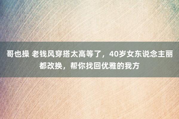 哥也操 老钱风穿搭太高等了，40岁女东说念主丽都改换，帮你找回优雅的我方