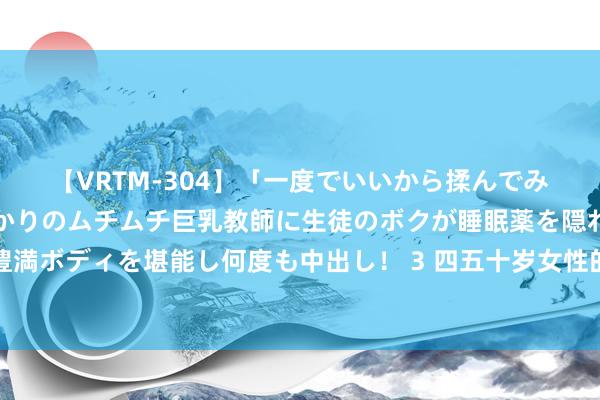 【VRTM-304】「一度でいいから揉んでみたい！」はち切れんばかりのムチムチ巨乳教師に生徒のボクが睡眠薬を隠れて飲ませて、夢の豊満ボディを堪能し何度も中出し！ 3 四五十岁女性的优雅穿搭隐私在这里，简略易学，尽显教训之好意思