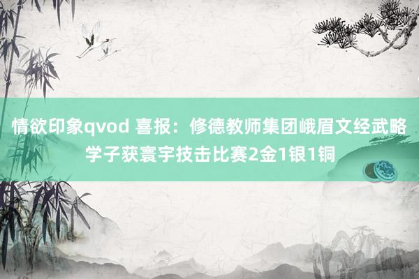 情欲印象qvod 喜报：修德教师集团峨眉文经武略学子获寰宇技击比赛2金1银1铜