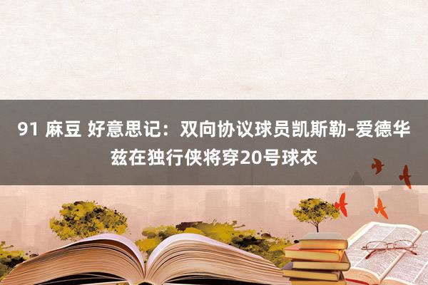 91 麻豆 好意思记：双向协议球员凯斯勒-爱德华兹在独行侠将穿20号球衣