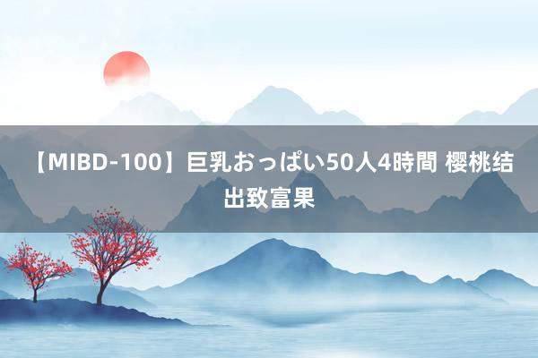 【MIBD-100】巨乳おっぱい50人4時間 樱桃结出致富果