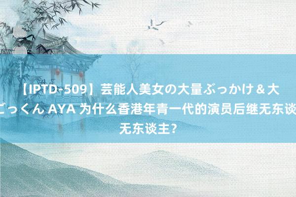 【IPTD-509】芸能人美女の大量ぶっかけ＆大量ごっくん AYA 为什么香港年青一代的演员后继无东谈主？