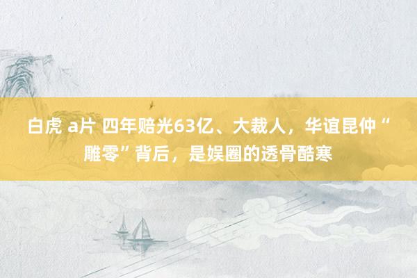 白虎 a片 四年赔光63亿、大裁人，华谊昆仲“雕零”背后，是娱圈的透骨酷寒