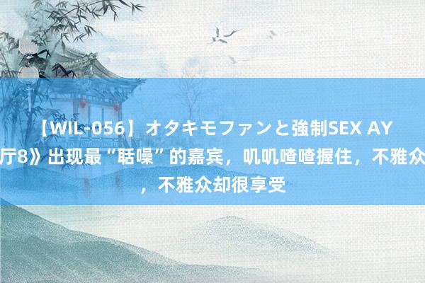 【WIL-056】オタキモファンと強制SEX AYA 《中餐厅8》出现最“聒噪”的嘉宾，叽叽喳喳握住，不雅众却很享受